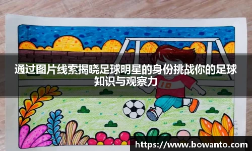 通过图片线索揭晓足球明星的身份挑战你的足球知识与观察力