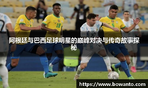 阿根廷与巴西足球明星的巅峰对决与传奇故事探秘